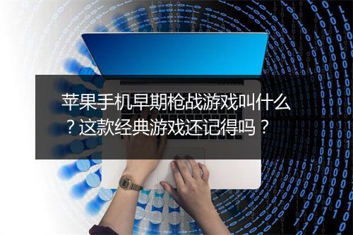 苹果手机早期枪战游戏叫什么?这款经典游戏还记得吗?
