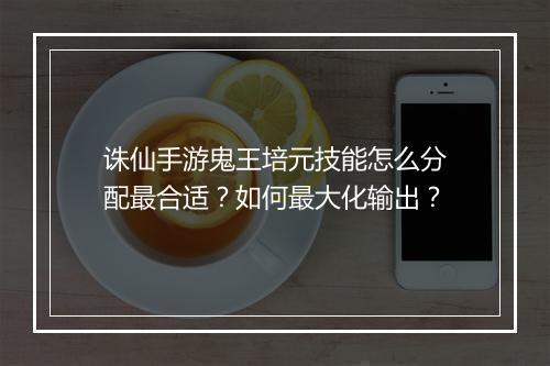 诛仙手游鬼王培元技能怎么分配最合适?如何最大化输出?