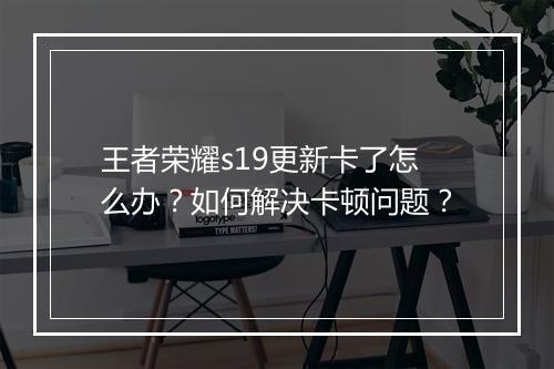 王者荣耀s19更新卡了怎么办?如何解决卡顿问题?
