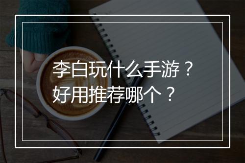李白玩什么手游?好用推荐哪个?