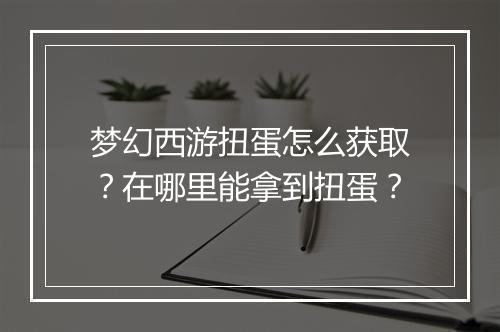 梦幻西游扭蛋怎么获取?在哪里能拿到扭蛋?