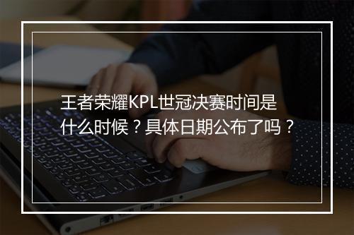 王者荣耀KPL世冠决赛时间是什么时候?具体日期公布了吗?