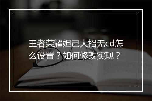 王者荣耀妲己大招无cd怎么设置?如何修改实现?