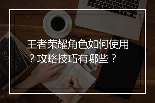王者荣耀角色如何使用?攻略技巧有哪些?