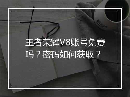 王者荣耀V8账号免费吗?密码如何获取?