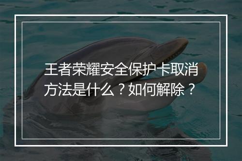 王者荣耀安全保护卡取消方法是什么?如何解除?