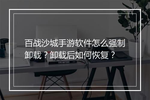 百战沙城手游软件怎么强制卸载？卸载后如何恢复？