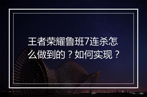 王者荣耀鲁班7连杀怎么做到的?如何实现?