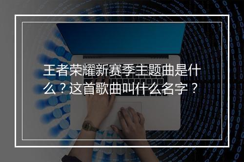 王者荣耀新赛季主题曲是什么?这首歌曲叫什么名字?