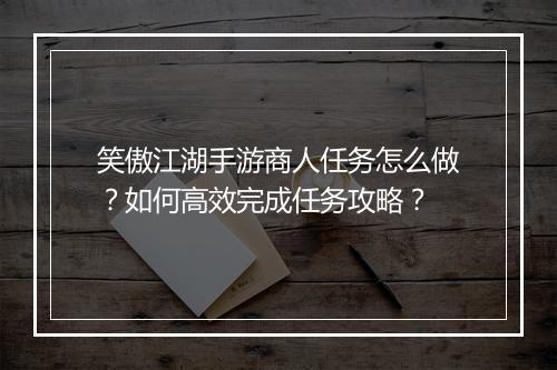 笑傲江湖手游商人任务怎么做?如何高效完成任务攻略?
