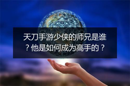 天刀手游少侠的师兄是谁?他是如何成为高手的?
