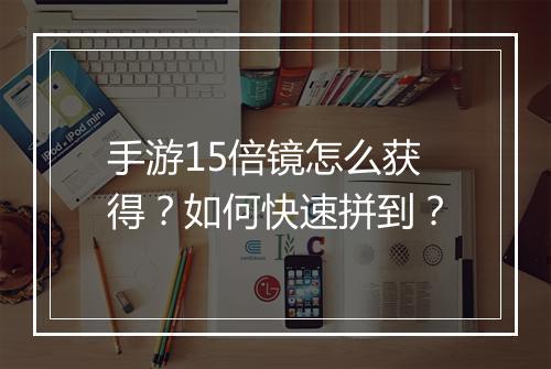手游15倍镜怎么获得?如何快速拼到?