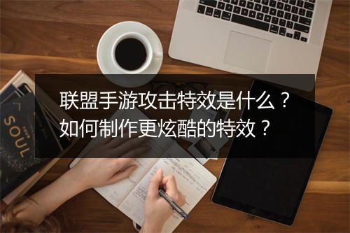 联盟手游攻击特效是什么?如何制作更炫酷的特效?