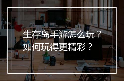 生存岛手游怎么玩?如何玩得更精彩?