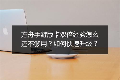 方舟手游版卡双倍经验怎么还不够用?如何快速升级?