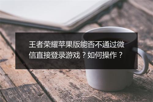 王者荣耀苹果版能否不通过微信直接登录游戏?如何操作?