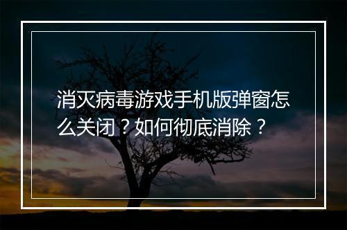 消灭病毒游戏手机版弹窗怎么关闭?如何彻底消除?