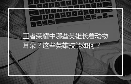 王者荣耀中哪些英雄长着动物耳朵?这些英雄技能如何?