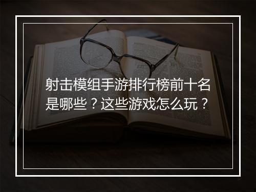 射击模组手游排行榜前十名是哪些?这些游戏怎么玩?