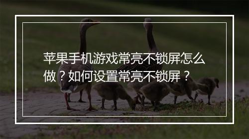 苹果手机游戏常亮不锁屏怎么做?如何设置常亮不锁屏?