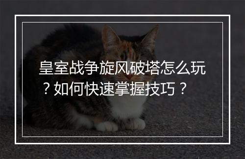 皇室战争旋风破塔怎么玩?如何快速掌握技巧?