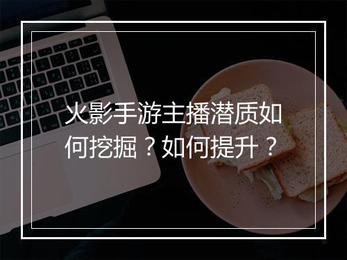 火影手游主播潜质如何挖掘?如何提升?