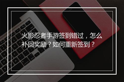 火影忍者手游签到错过,怎么补回奖励?如何重新签到?