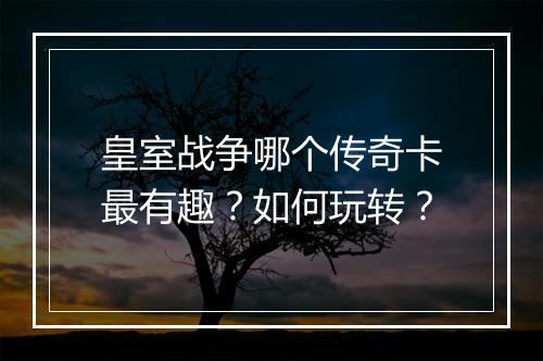 皇室战争哪个传奇卡最有趣?如何玩转?