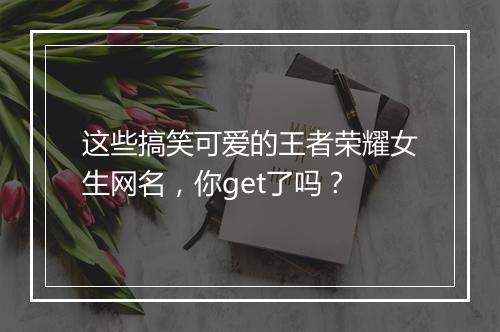 这些搞笑可爱的王者荣耀女生网名,你get了吗?