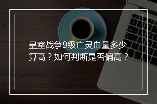 皇室战争9级亡灵血量多少算高?如何判断是否偏高?