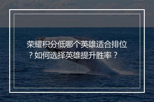 荣耀积分低哪个英雄适合排位?如何选择英雄提升胜率?
