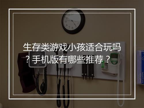 生存类游戏小孩适合玩吗?手机版有哪些推荐?