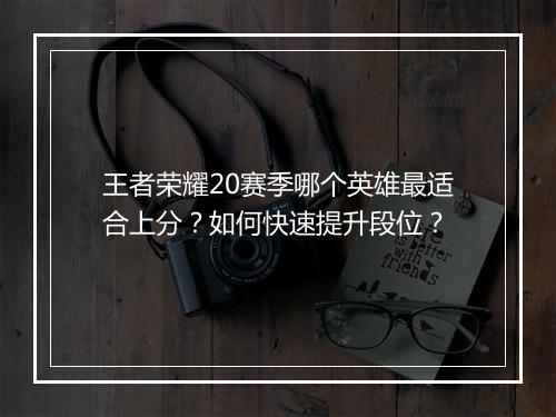 王者荣耀20赛季哪个英雄最适合上分?如何快速提升段位?