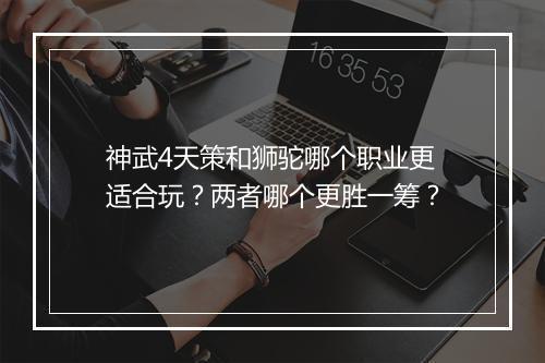 神武4天策和狮驼哪个职业更适合玩?两者哪个更胜一筹?