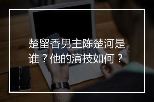 楚留香男主陈楚河是谁?他的演技如何?