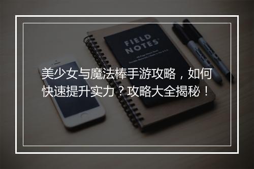美少女与魔法棒手游攻略,如何快速提升实力?攻略大全揭秘!