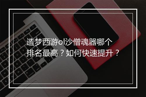 造梦西游ol沙僧魂器哪个排名最高?如何快速提升?