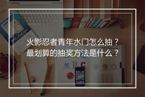 火影忍者青年水门怎么抽?最划算的抽奖方法是什么?