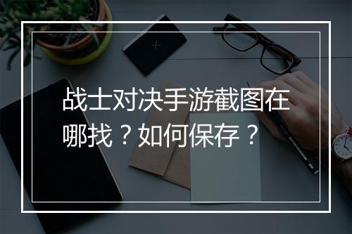 战士对决手游截图在哪找?如何保存?