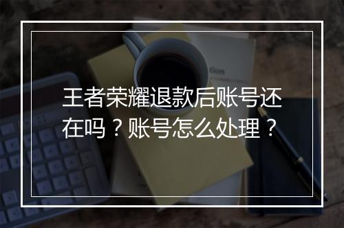 王者荣耀退款后账号还在吗?账号怎么处理?