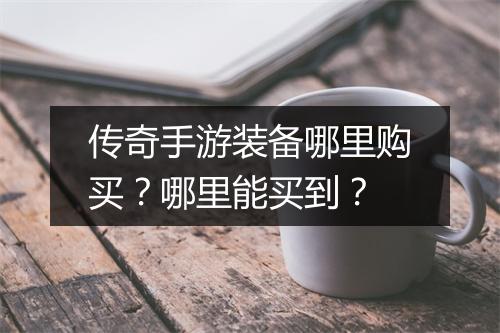 传奇手游装备哪里购买?哪里能买到?
