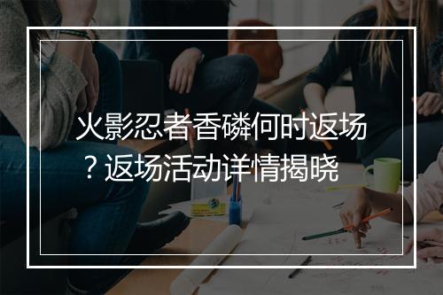 火影忍者香磷何时返场?返场活动详情揭晓
