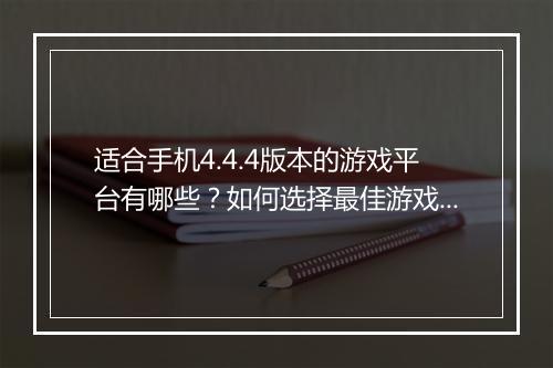 适合手机4.4.4版本的游戏平台有哪些?如何选择最佳游戏?