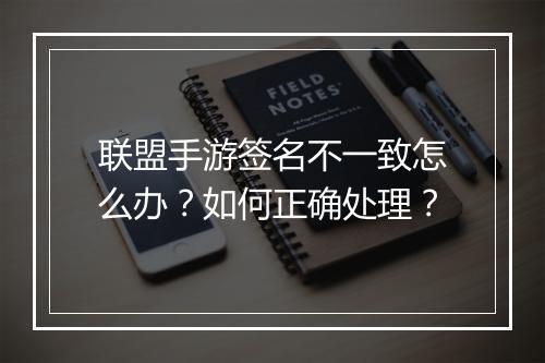 联盟手游签名不一致怎么办?如何正确处理?