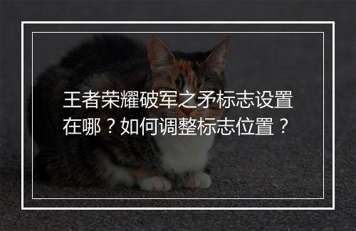 王者荣耀破军之矛标志设置在哪?如何调整标志位置?