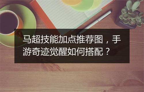 马超技能加点推荐图,手游奇迹觉醒如何搭配?