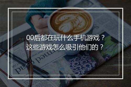 00后都在玩什么手机游戏?这些游戏怎么吸引他们的?