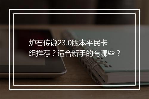 炉石传说23.0版本平民卡组推荐?适合新手的有哪些?