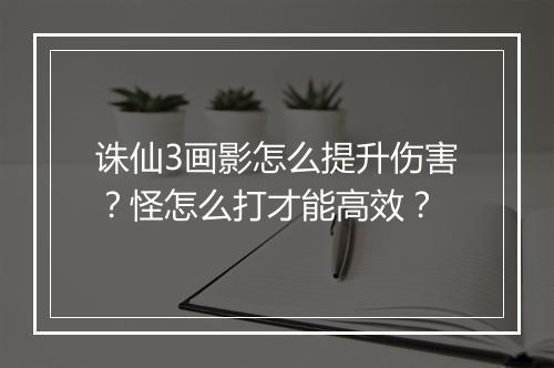 诛仙3画影怎么提升伤害?怪怎么打才能高效?