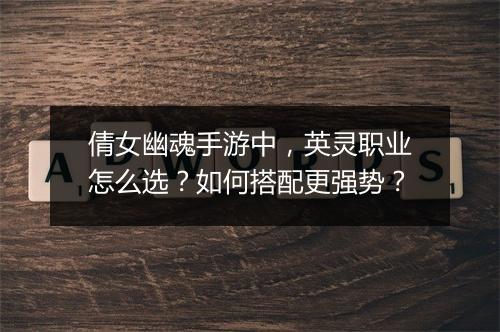 倩女幽魂手游中,英灵职业怎么选?如何搭配更强势?